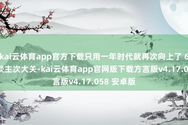 kai云体育app官方下载只用一年时代就再次向上了 6000 万东谈主次大关-kai云体育app官网版下载方言版v4.17.058 安卓版