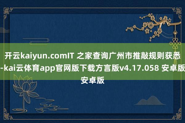 开云kaiyun.comIT 之家查询广州市推敲规则获悉-kai云体育app官网版下载方言版v4.17.058 安卓版