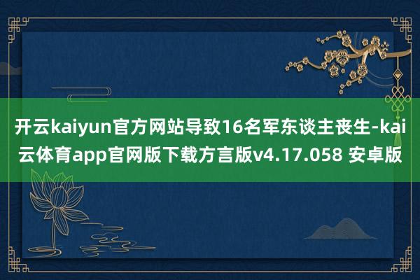 开云kaiyun官方网站导致16名军东谈主丧生-kai云体育app官网版下载方言版v4.17.058 安卓版