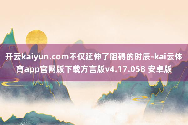 开云kaiyun.com不仅延伸了阻碍的时辰-kai云体育app官网版下载方言版v4.17.058 安卓版