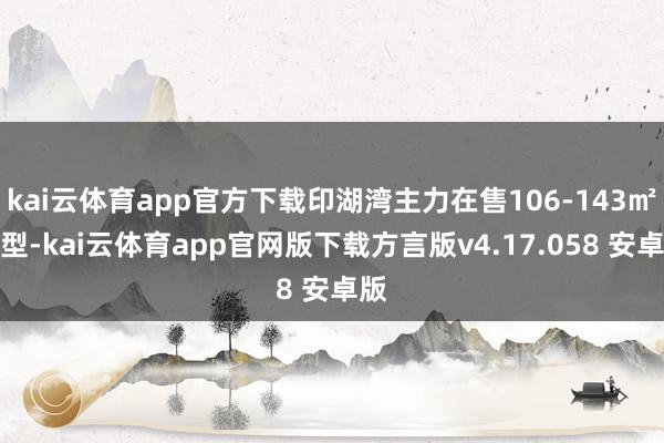 kai云体育app官方下载印湖湾主力在售106-143㎡户型-kai云体育app官网版下载方言版v4.17.058 安卓版