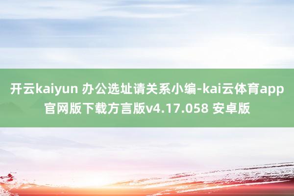 开云kaiyun 办公选址请关系小编-kai云体育app官网版下载方言版v4.17.058 安卓版