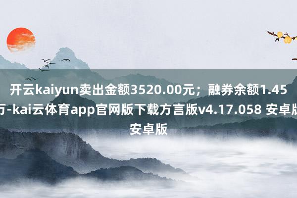 开云kaiyun卖出金额3520.00元；融券余额1.45万-kai云体育app官网版下载方言版v4.17.058 安卓版