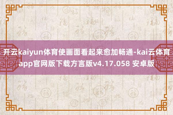开云kaiyun体育使画面看起来愈加畅通-kai云体育app官网版下载方言版v4.17.058 安卓版