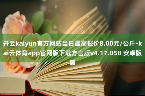 开云kaiyun官方网站当日最高报价8.00元/公斤-kai云体育app官网版下载方言版v4.17.058 安卓版