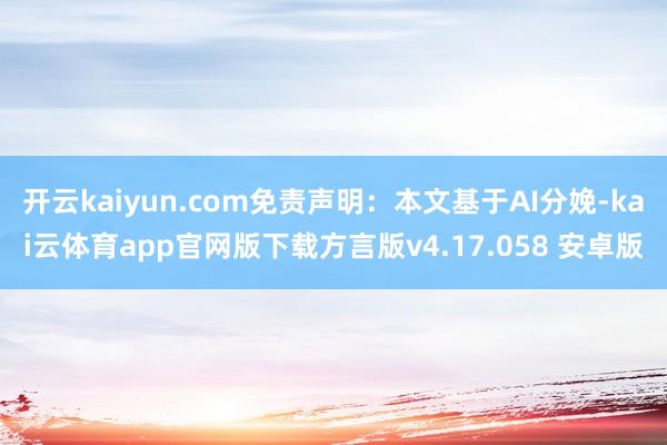 开云kaiyun.com免责声明：本文基于AI分娩-kai云体育app官网版下载方言版v4.17.058 安卓版