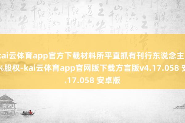 kai云体育app官方下载材料所平直抓有刊行东说念主35.31%股权-kai云体育app官网版下载方言版v4.17.058 安卓版