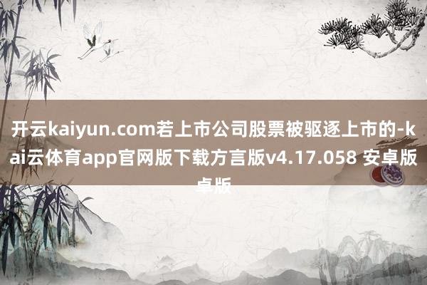 开云kaiyun.com若上市公司股票被驱逐上市的-kai云体育app官网版下载方言版v4.17.058 安卓版
