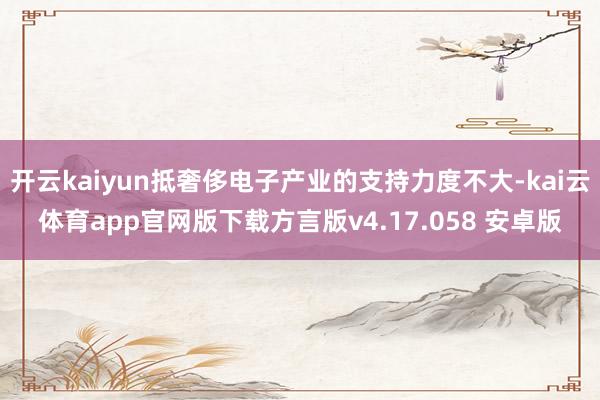 开云kaiyun抵奢侈电子产业的支持力度不大-kai云体育app官网版下载方言版v4.17.058 安卓版