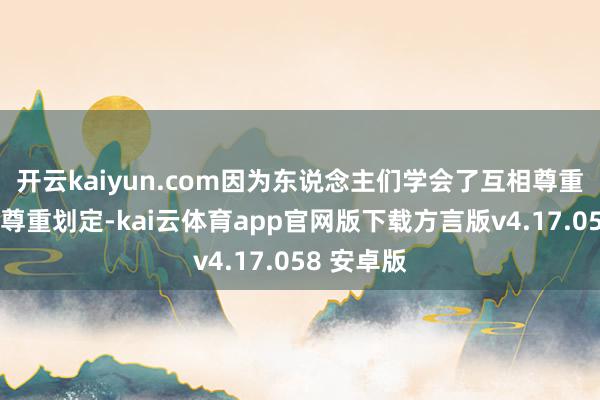 开云kaiyun.com因为东说念主们学会了互相尊重；学会了尊重划定-kai云体育app官网版下载方言版v4.17.058 安卓版