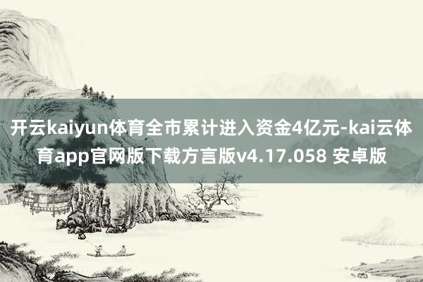 开云kaiyun体育全市累计进入资金4亿元-kai云体育app官网版下载方言版v4.17.058 安卓版