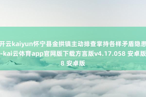 开云kaiyun怀宁县金拱镇主动排查掌持各样矛盾隐患-kai云体育app官网版下载方言版v4.17.058 安卓版