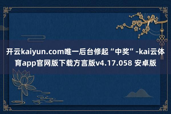开云kaiyun.com唯一后台修起“中奖”-kai云体育app官网版下载方言版v4.17.058 安卓版