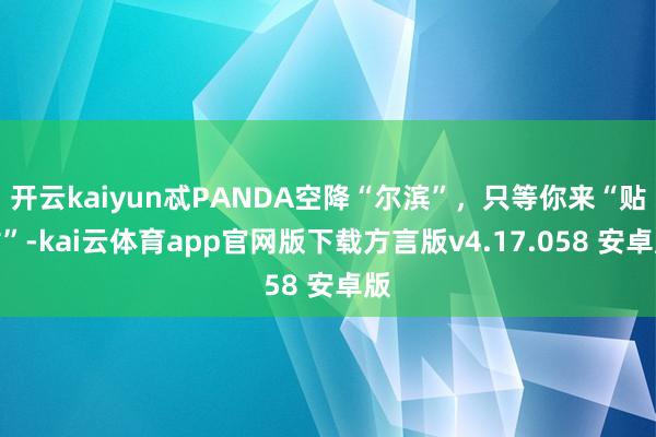 开云kaiyun忒PANDA空降“尔滨”，只等你来“贴贴”-kai云体育app官网版下载方言版v4.17.058 安卓版