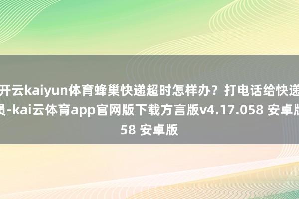 开云kaiyun体育蜂巢快递超时怎样办?打电话给快递员-kai云体育app官网版下载方言版v4.17.058 安卓版