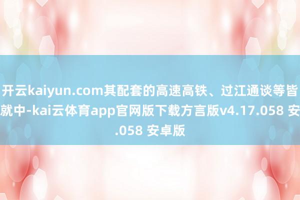 开云kaiyun.com其配套的高速高铁、过江通谈等皆在成就中-kai云体育app官网版下载方言版v4.17.058 安卓版