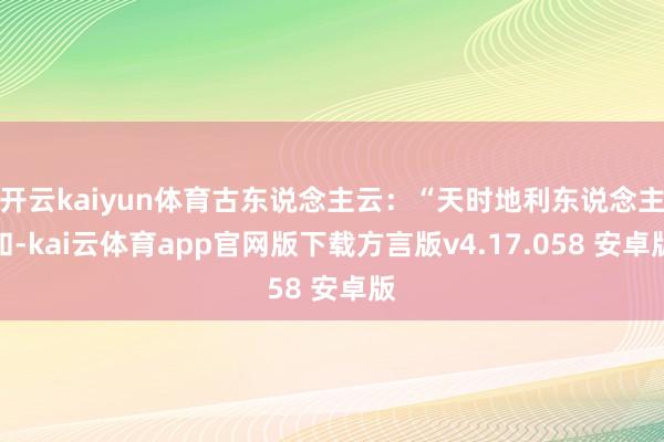 开云kaiyun体育古东说念主云：“天时地利东说念主和-kai云体育app官网版下载方言版v4.17.058 安卓版