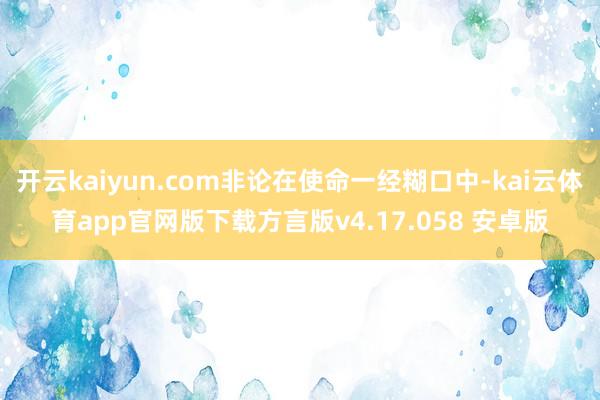 开云kaiyun.com非论在使命一经糊口中-kai云体育app官网版下载方言版v4.17.058 安卓版