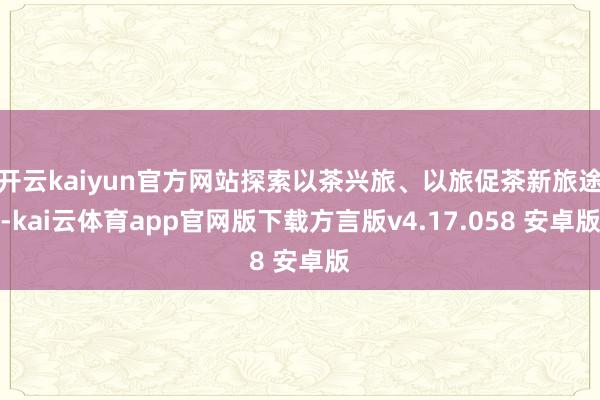 开云kaiyun官方网站探索以茶兴旅、以旅促茶新旅途-kai云体育app官网版下载方言版v4.17.058 安卓版