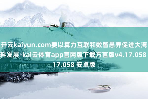 开云kaiyun.com要以算力互联和数智愚弄促进大湾区高质料发展-kai云体育app官网版下载方言版v4.17.058 安卓版