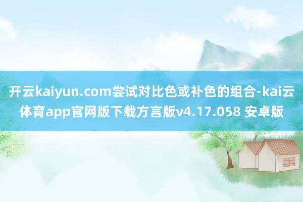 开云kaiyun.com尝试对比色或补色的组合-kai云体育app官网版下载方言版v4.17.058 安卓版