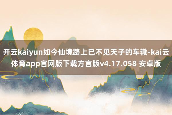 开云kaiyun如今仙境路上已不见天子的车辙-kai云体育app官网版下载方言版v4.17.058 安卓版