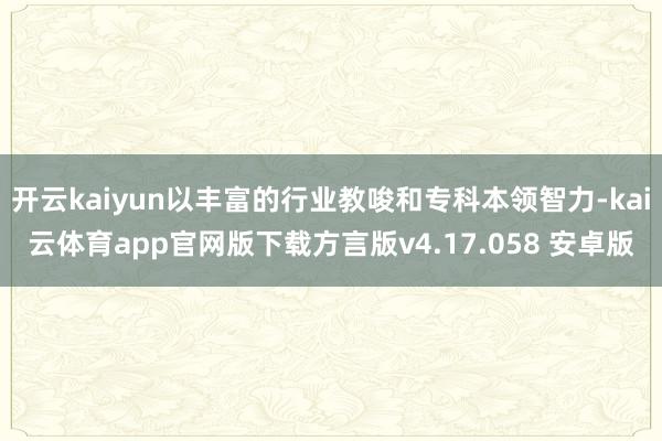 开云kaiyun以丰富的行业教唆和专科本领智力-kai云体育app官网版下载方言版v4.17.058 安卓版