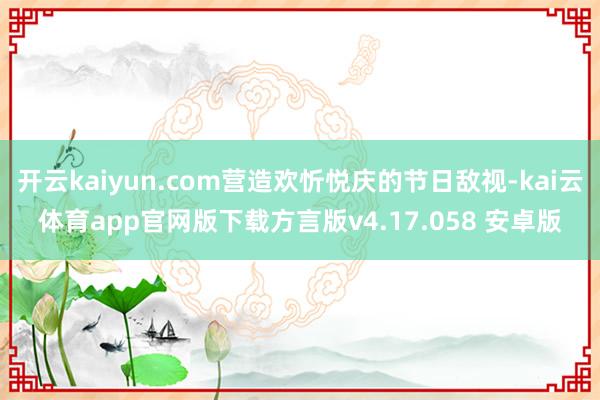 开云kaiyun.com营造欢忻悦庆的节日敌视-kai云体育app官网版下载方言版v4.17.058 安卓版