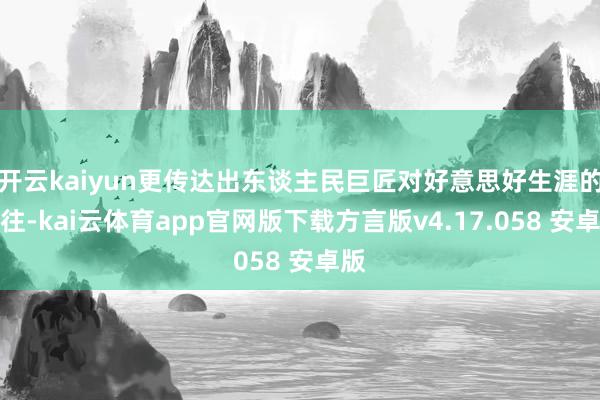 开云kaiyun更传达出东谈主民巨匠对好意思好生涯的向往-kai云体育app官网版下载方言版v4.17.058 安卓版
