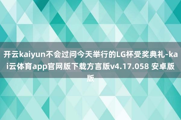 开云kaiyun不会过问今天举行的LG杯受奖典礼-kai云体育app官网版下载方言版v4.17.058 安卓版