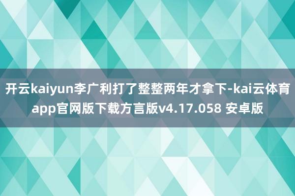 开云kaiyun李广利打了整整两年才拿下-kai云体育app官网版下载方言版v4.17.058 安卓版