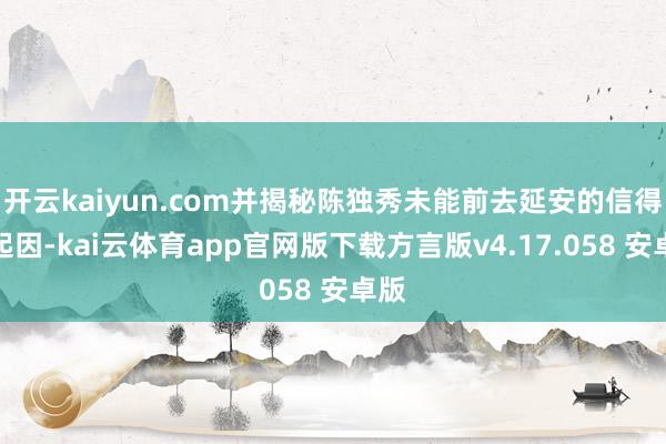 开云kaiyun.com并揭秘陈独秀未能前去延安的信得过起因-kai云体育app官网版下载方言版v4.17.058 安卓版