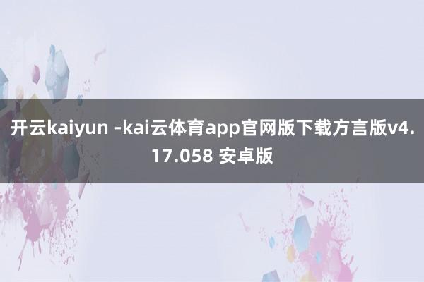 开云kaiyun -kai云体育app官网版下载方言版v4.17.058 安卓版