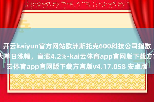 开云kaiyun官方网站欧洲斯托克600科技公司指数SX8P创下一年来最大单日涨幅,高涨4.2%-kai云体育app官网版下载方言版v4.17.058 安卓版