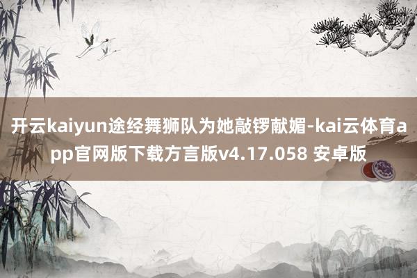 开云kaiyun途经舞狮队为她敲锣献媚-kai云体育app官网版下载方言版v4.17.058 安卓版
