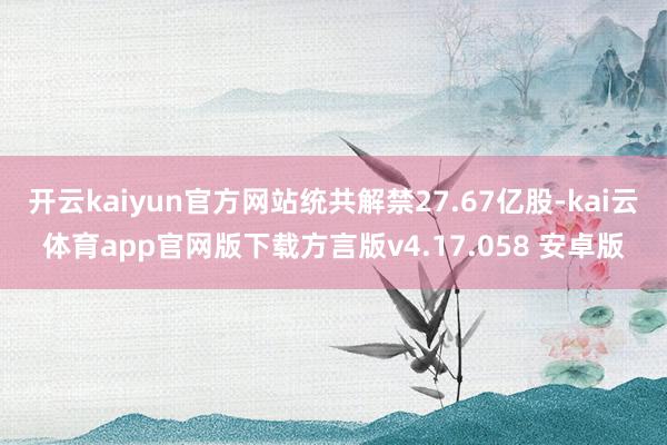 开云kaiyun官方网站统共解禁27.67亿股-kai云体育app官网版下载方言版v4.17.058 安卓版