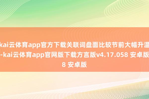 kai云体育app官方下载关联词盘面比较节前大幅升温-kai云体育app官网版下载方言版v4.17.058 安卓版