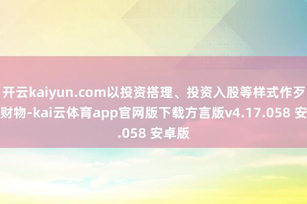 开云kaiyun.com以投资搭理、投资入股等样式作歹禁受财物-kai云体育app官网版下载方言版v4.17.058 安卓版