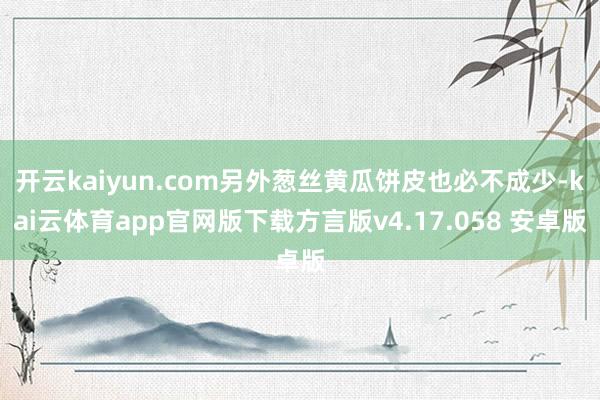 开云kaiyun.com另外葱丝黄瓜饼皮也必不成少-kai云体育app官网版下载方言版v4.17.058 安卓版