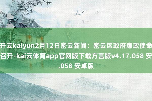 开云kaiyun2月12日密云新闻:密云区政府廉政使命会议召开-kai云体育app官网版下载方言版v4.17.058 安卓版