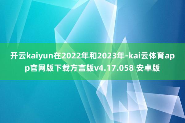 开云kaiyun在2022年和2023年-kai云体育app官网版下载方言版v4.17.058 安卓版