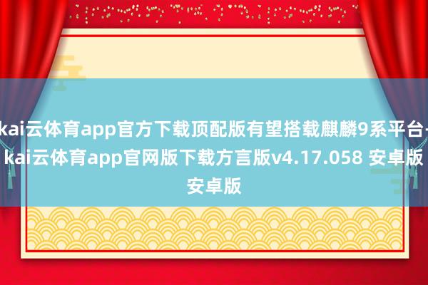 kai云体育app官方下载顶配版有望搭载麒麟9系平台-kai云体育app官网版下载方言版v4.17.058 安卓版