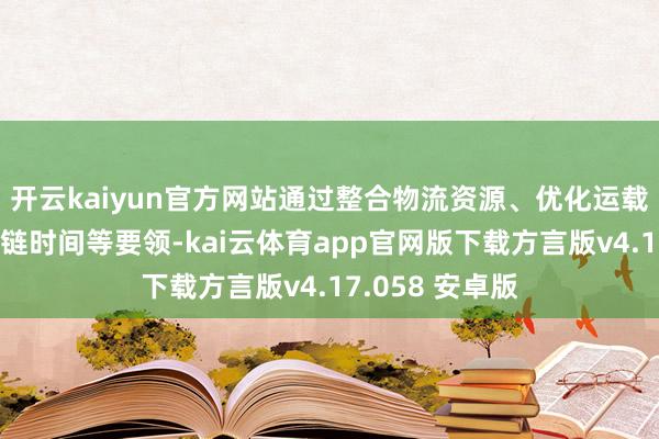 开云kaiyun官方网站通过整合物流资源、优化运载阶梯、实施冷链时间等要领-kai云体育app官网版下载方言版v4.17.058 安卓版