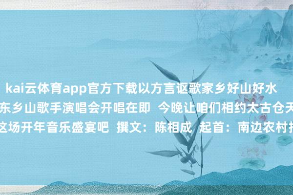 kai云体育app官方下载以方言讴歌家乡好山好水 天籁“乡”音 2025广东乡山歌手演唱会开唱在即 今晚让咱们相约太古仓天际间Livehouse 共赴这场开年音乐盛宴吧 撰文:陈相成 起首:南边农村报 图片由AI生成 -kai云体育app官网版下载方言版v4.17.058 安卓版