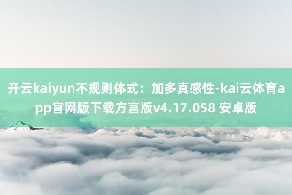 开云kaiyun不规则体式：加多真感性-kai云体育app官网版下载方言版v4.17.058 安卓版
