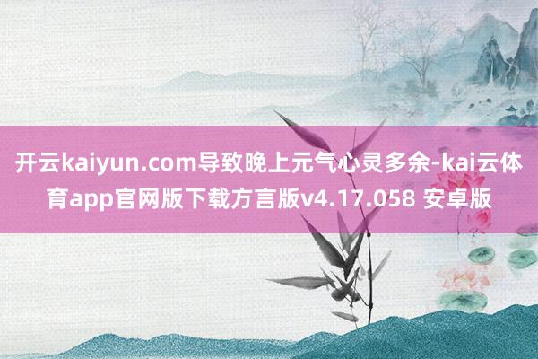 开云kaiyun.com导致晚上元气心灵多余-kai云体育app官网版下载方言版v4.17.058 安卓版