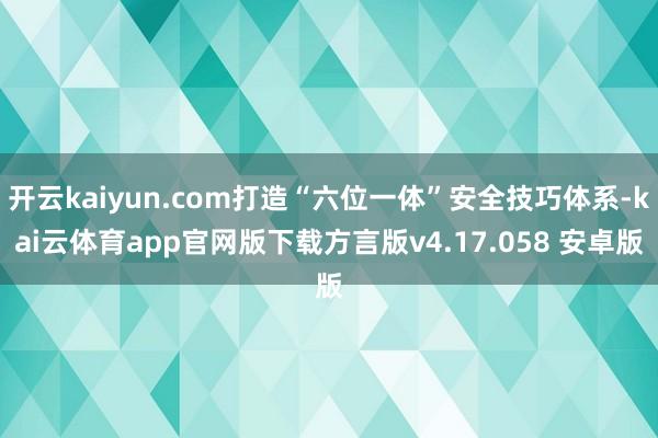 开云kaiyun.com打造“六位一体”安全技巧体系-kai云体育app官网版下载方言版v4.17.058 安卓版