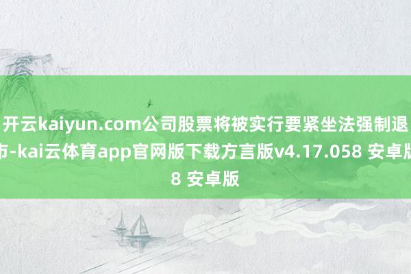 开云kaiyun.com公司股票将被实行要紧坐法强制退市-kai云体育app官网版下载方言版v4.17.058 安卓版