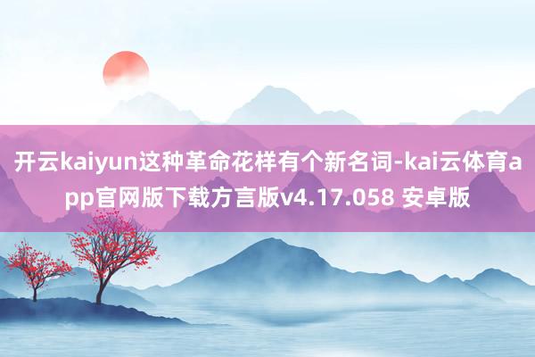 开云kaiyun这种革命花样有个新名词-kai云体育app官网版下载方言版v4.17.058 安卓版