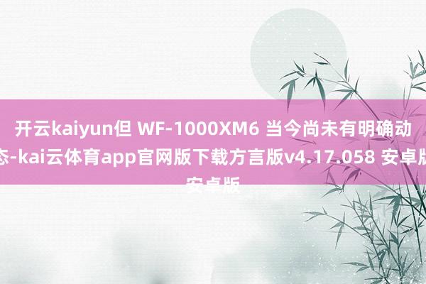 开云kaiyun但 WF-1000XM6 当今尚未有明确动态-kai云体育app官网版下载方言版v4.17.058 安卓版